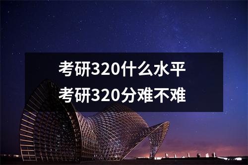 考研320什么水平 考研320分难不难