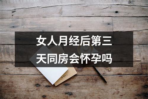 女人月经后第三天同房会怀孕吗