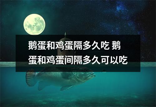 鹅蛋和鸡蛋隔多久吃 鹅蛋和鸡蛋间隔多久可以吃
