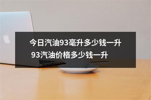 今日汽油93毫升多少钱一升 93汽油价格多少钱一升