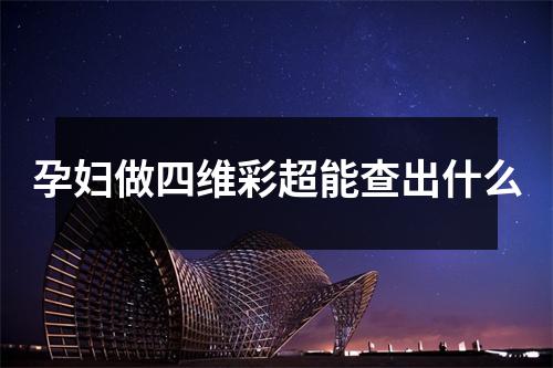 孕妇做四维彩超能查出什么