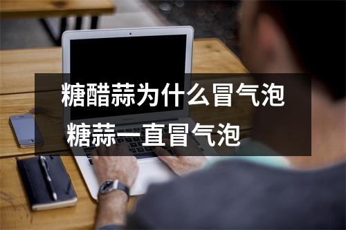 糖醋蒜为什么冒气泡 糖蒜一直冒气泡