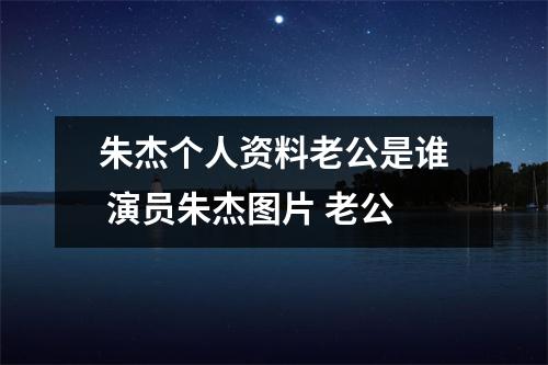 朱杰个人资料老公是谁 演员朱杰图片 老公