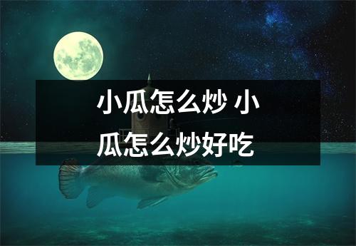 小瓜怎么炒 小瓜怎么炒好吃