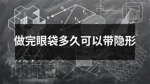 做完眼袋多久可以带隐形