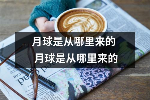 月球是从哪里来的  月球是从哪里来的