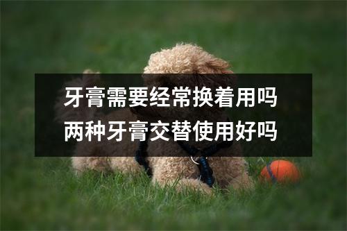 牙膏需要经常换着用吗 两种牙膏交替使用好吗