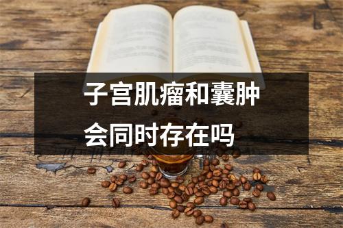 子宫肌瘤和囊肿会同时存在吗