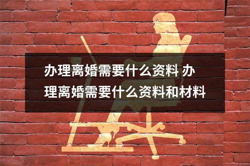 办理离婚需要什么资料 办理离婚需要什么资料和材料