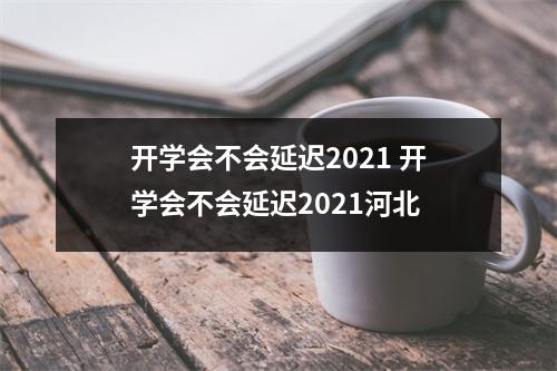 开学会不会延迟2021 开学会不会延迟2021河北
