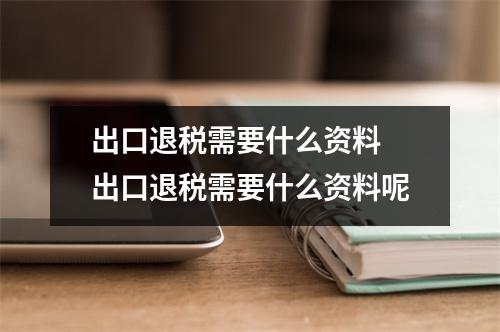 出口退税需要什么资料 出口退税需要什么资料呢