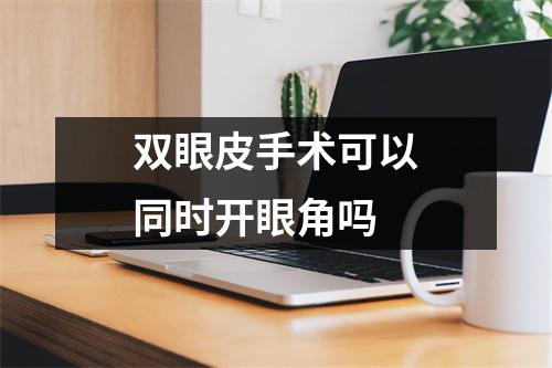 双眼皮手术可以同时开眼角吗