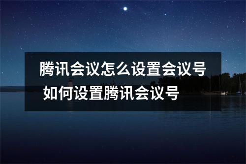 腾讯会议怎么设置会议号 如何设置腾讯会议号