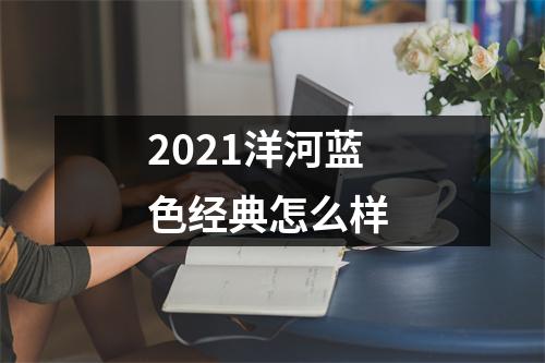 2021洋河蓝色经典怎么样