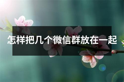 怎样把几个微信群放在一起