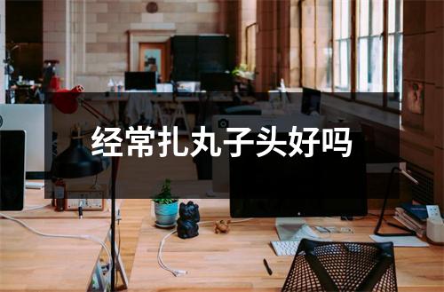 经常扎丸子头好吗