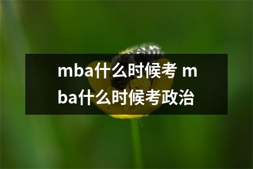 mba什么时候考 mba什么时候考政治