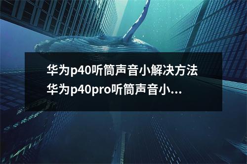 华为p40听筒声音小解决方法 华为p40pro听筒声音小怎样解决
