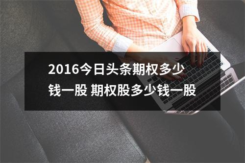 2016今日头条期权多少钱一股 期权股多少钱一股