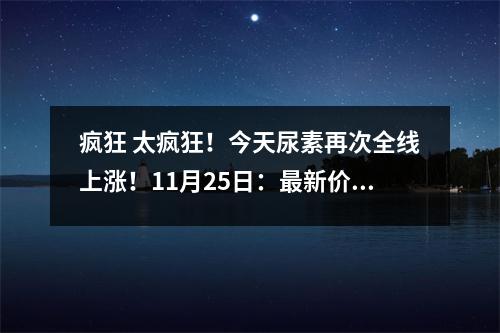 疯狂 太疯狂！今天尿素再次全线上涨！11月25日：最新价格行情！ 尿素价格涨幅