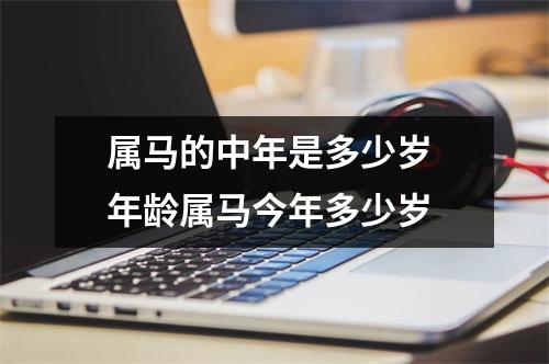 属马的中年是多少岁 年龄属马今年多少岁