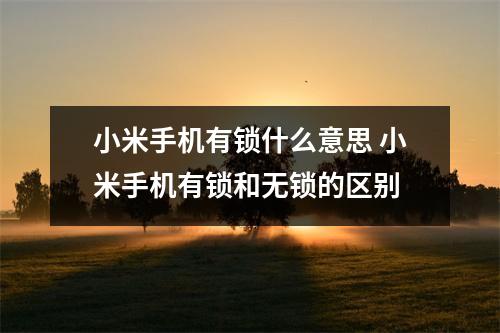 小米手机有锁什么意思 小米手机有锁和无锁的区别