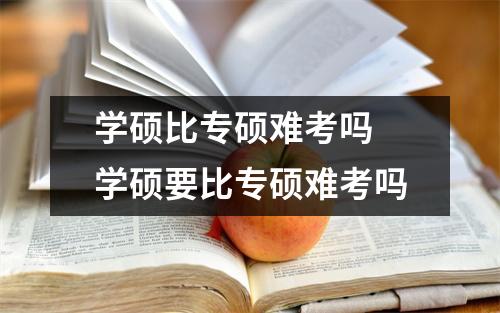 学硕比专硕难考吗 学硕要比专硕难考吗 学硕比专硕难考吗 学硕要比专硕难考吗