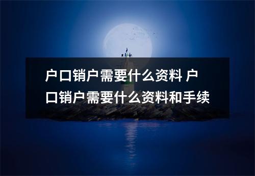 户口销户需要什么资料 户口销户需要什么资料和手续
