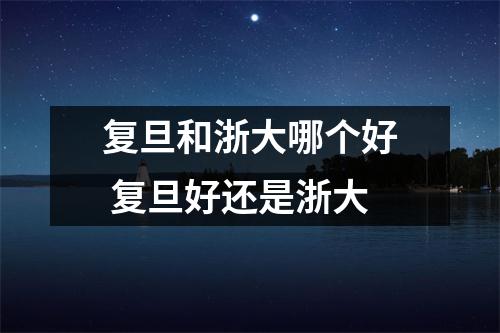 复旦和浙大哪个好 复旦好还是浙大