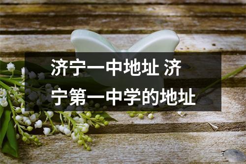 济宁一中地址 济宁第一中学的地址