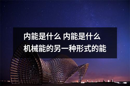 内能是什么 内能是什么机械能的另一种形式的能