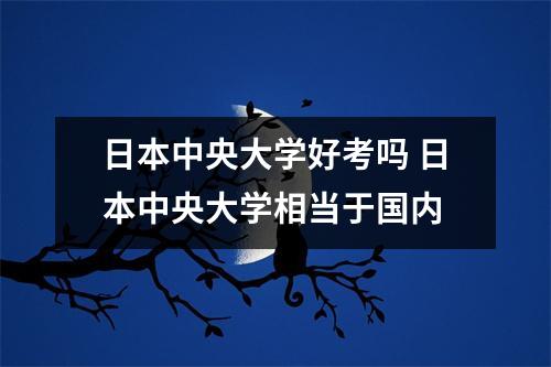 日本中央大学好考吗 日本中央大学相当于国内 日本中央大学好考吗 日本中央大学相当于国内