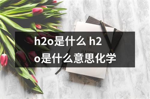 h2o是什么 h2o是什么意思化学