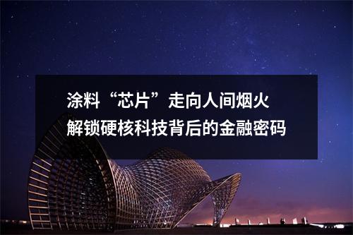 涂料“芯片”走向人间烟火 解锁硬核科技背后的金融密码