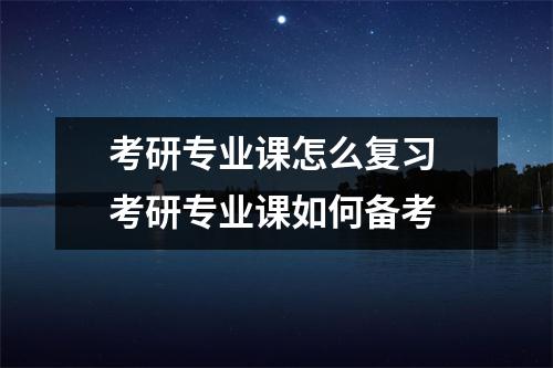 考研专业课怎么复习 考研专业课如何备考