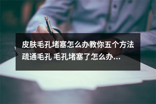 皮肤毛孔堵塞怎么办教你五个方法疏通毛孔 毛孔堵塞了怎么办 护肤专家教你疏通毛孔 恢复娇嫩好肌肤 皮肤毛孔堵塞怎么办教你五个方法疏通毛孔 毛孔堵塞了怎么办 护肤专家教你疏通毛孔 恢复娇嫩好肌肤