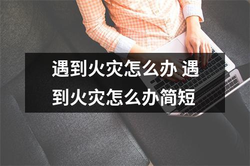 遇到火灾怎么办 遇到火灾怎么办简短