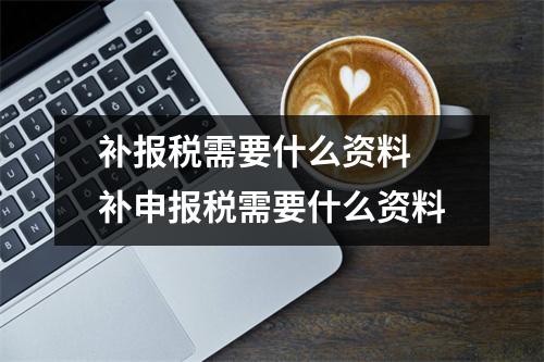 补报税需要什么资料 补申报税需要什么资料