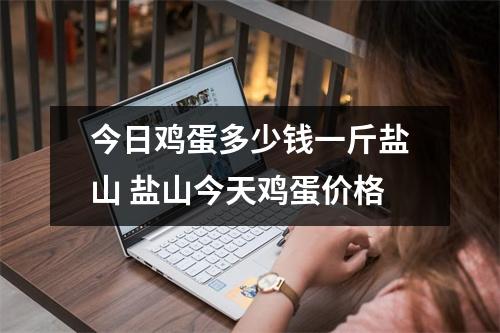 今日鸡蛋多少钱一斤盐山 盐山今天鸡蛋价格