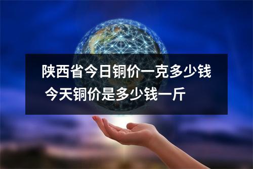 陕西省今日铜价一克多少钱 今天铜价是多少钱一斤