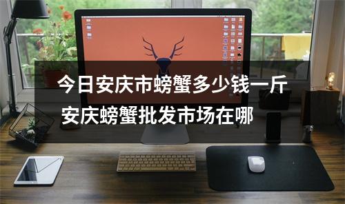 今日安庆市螃蟹多少钱一斤 安庆螃蟹批发市场在哪