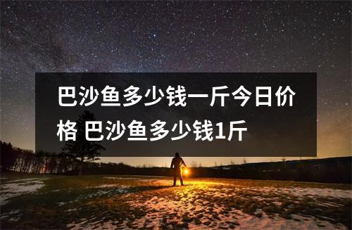 巴沙鱼多少钱一斤今日价格 巴沙鱼多少钱1斤