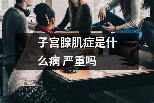 子宫腺肌症是什么病 严重吗