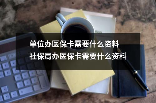 单位办医保卡需要什么资料 社保局办医保卡需要什么资料