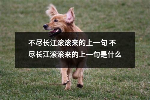 不尽长江滚滚来的上一句 不尽长江滚滚来的上一句是什么 不尽长江滚滚来的上一句 不尽长江滚滚来的上一句是什么
