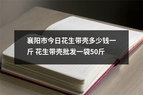襄阳市今日花生带壳多少钱一斤 花生带壳批发一袋50斤