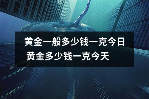 黄金一般多少钱一克今日 黄金多少钱一克今天