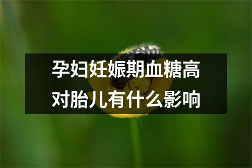 孕妇妊娠期血糖高对胎儿有什么影响