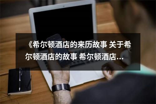 《希尔顿酒店的来历故事 关于希尔顿酒店的故事 希尔顿酒店传奇故事 希尔顿酒店的来历故事 关于希尔顿酒店的故事 希尔顿酒店传奇故事》