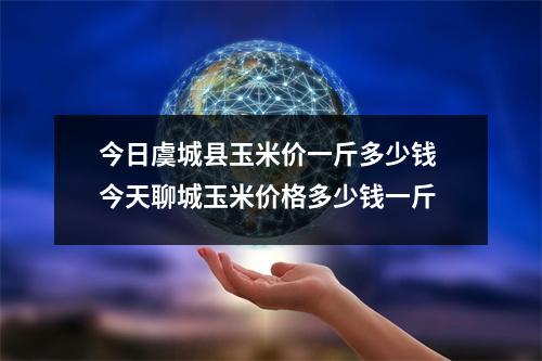 今日虞城县玉米价一斤多少钱 今天聊城玉米价格多少钱一斤